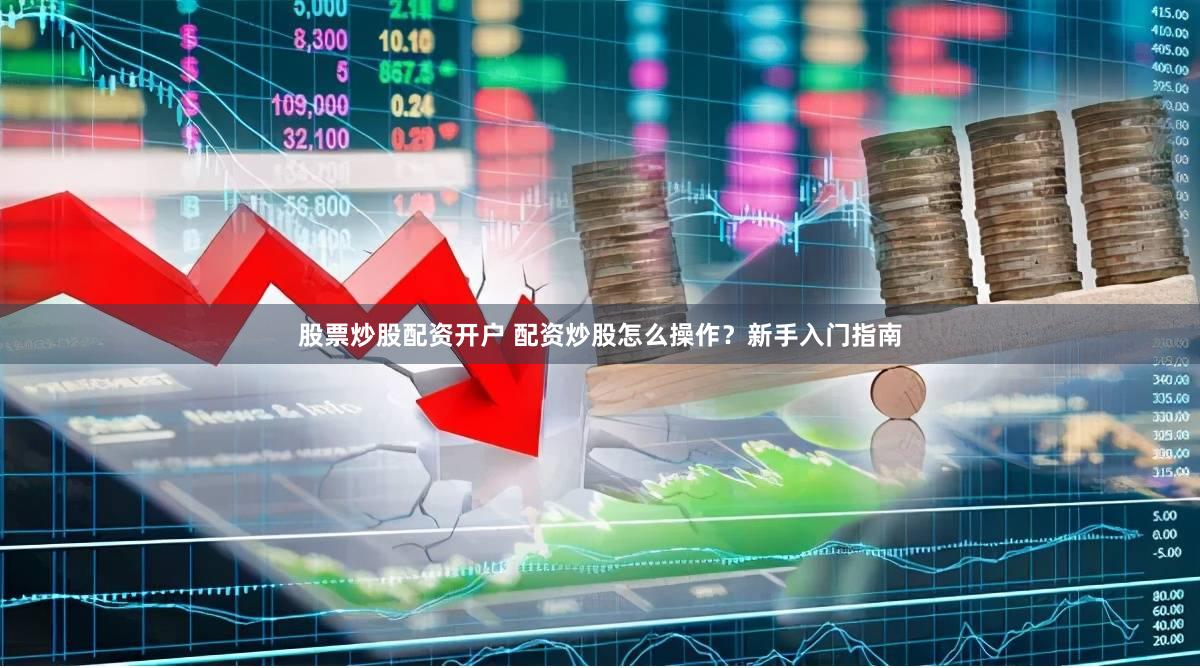 股票炒股配资开户 配资炒股怎么操作？新手入门指南