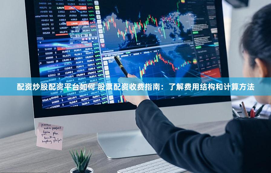 配资炒股配资平台如何 股票配资收费指南：了解费用结构和计算方法