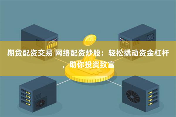 期货配资交易 网络配资炒股：轻松撬动资金杠杆，助你投资致富