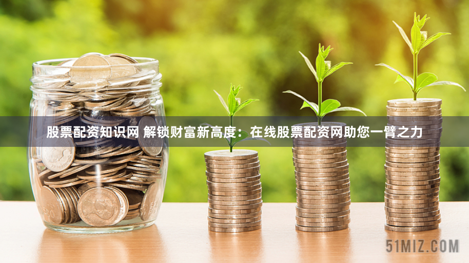 股票配资知识网 解锁财富新高度：在线股票配资网助您一臂之力