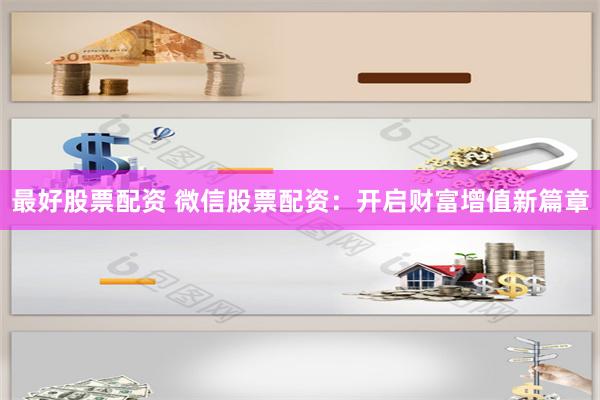 最好股票配资 微信股票配资：开启财富增值新篇章