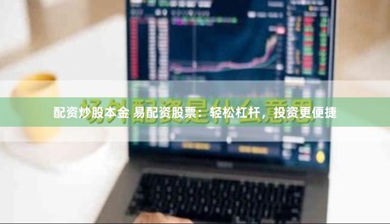 配资炒股本金 易配资股票：轻松杠杆，投资更便捷