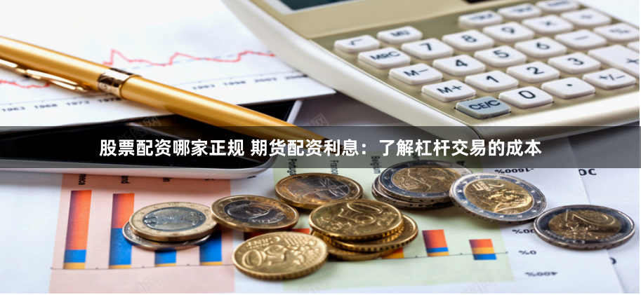 股票配资哪家正规 期货配资利息：了解杠杆交易的成本