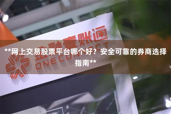 **网上交易股票平台哪个好？安全可靠的券商选择指南**