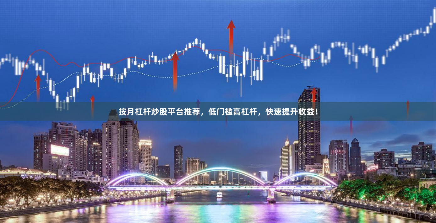 按月杠杆炒股平台推荐，低门槛高杠杆，快速提升收益！